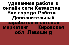 удаленная работа в онлайн сети Казахстан - Все города Работа » Дополнительный заработок и сетевой маркетинг   . Кировская обл.,Леваши д.